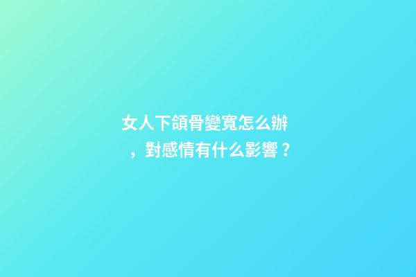 女人下頜骨變寬怎么辦，對感情有什么影響？